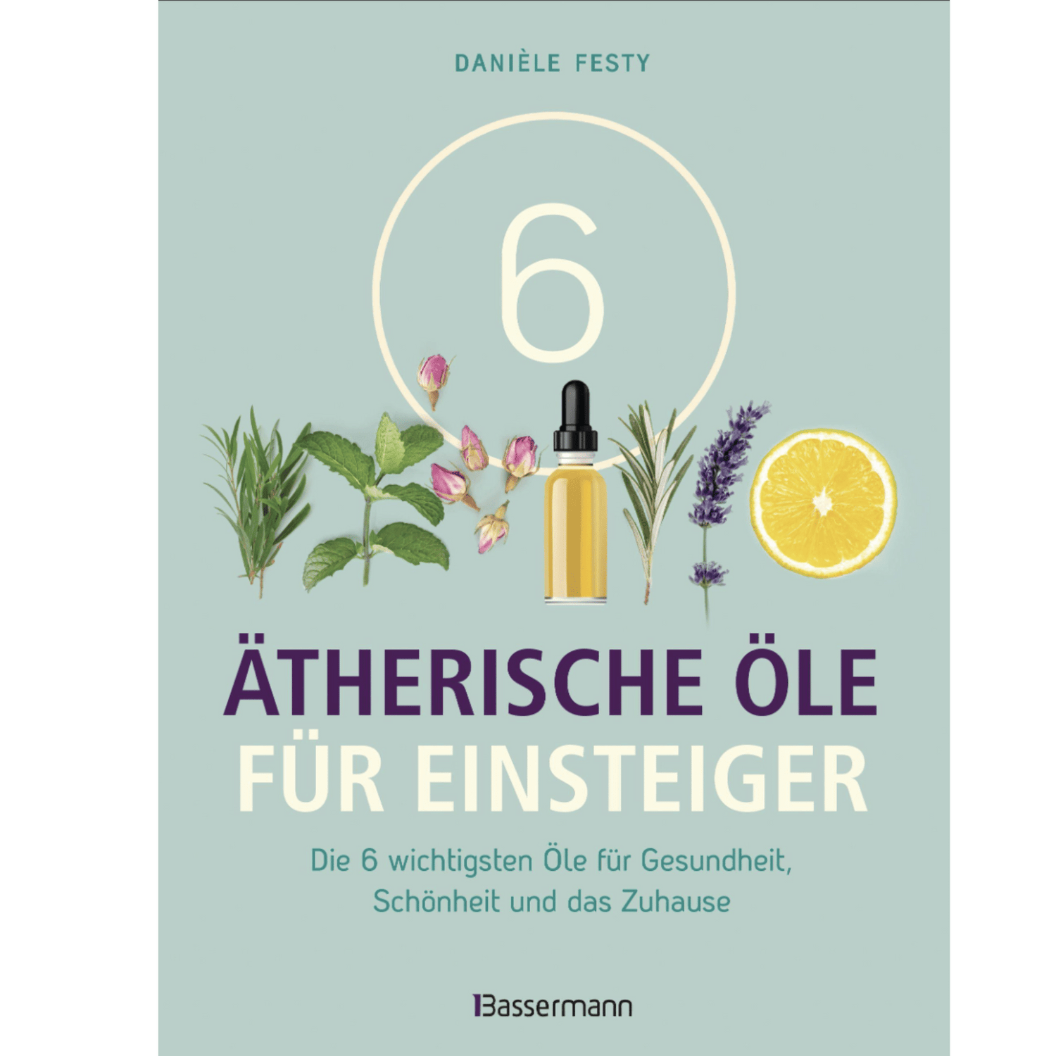 6 Ätherische Öle für Einsteiger Für Gesundheit, Schönheit, Haushalt u.v.m. Von Aromatherapie bis Zahnpflege - aromazauberei